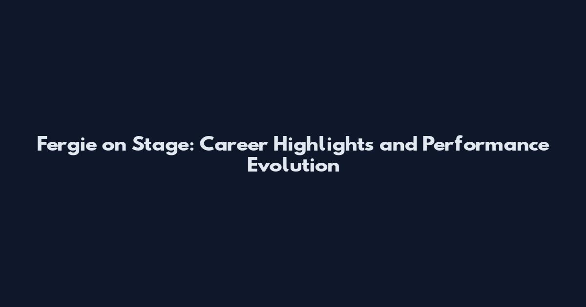 Fergie on Stage: Career Highlights and Performance Evolution