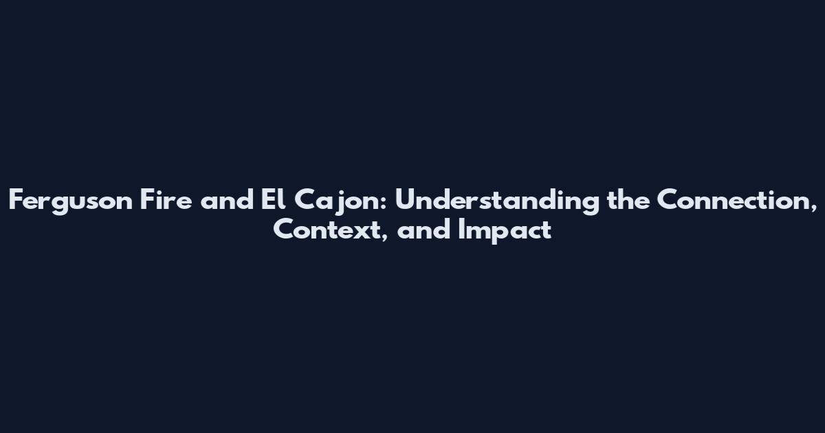 Ferguson Fire and El Cajon: Understanding the Connection, Context, and Impact