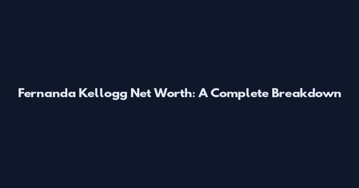 Fernanda Kellogg Net Worth: A Complete Breakdown