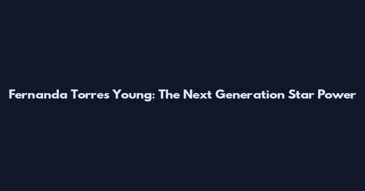 Fernanda Torres Young: The Next Generation Star Power