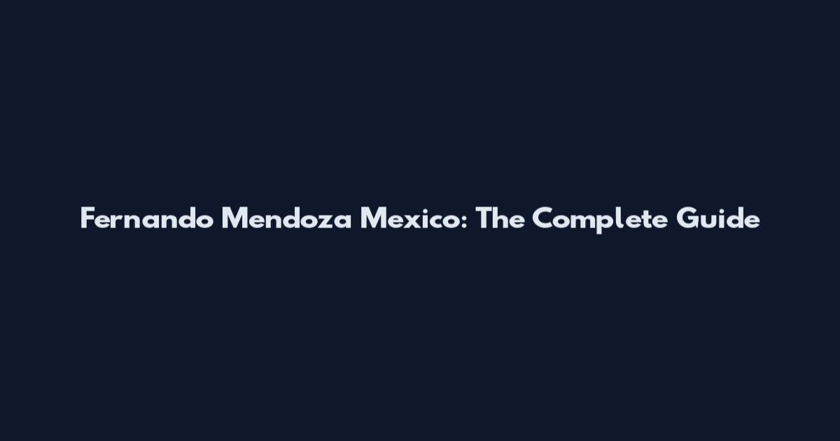 Fernando Mendoza Mexico: The Complete Guide