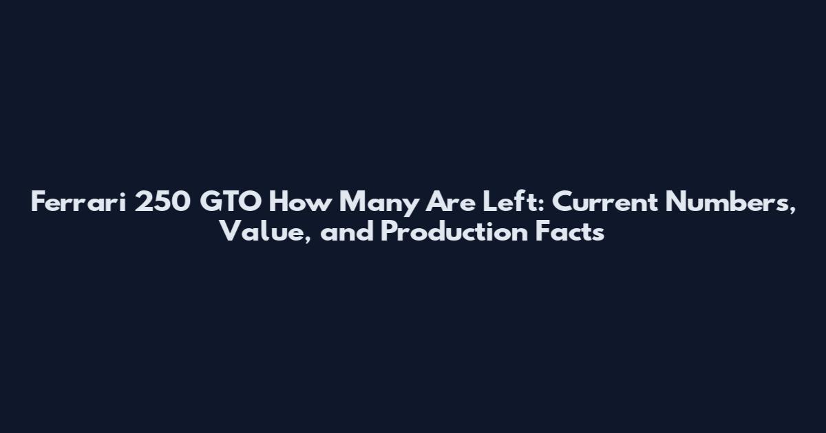 Ferrari 250 GTO How Many Are Left: Current Numbers, Value, and Production Facts