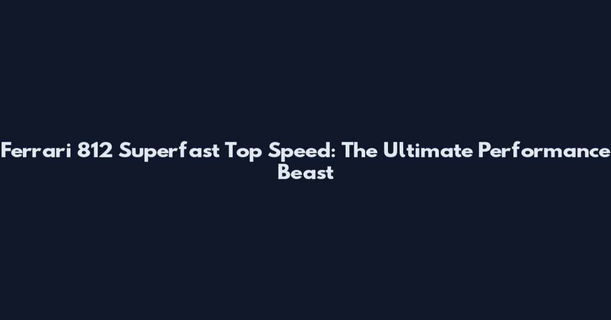 Ferrari 812 Superfast Top Speed: The Ultimate Performance Beast