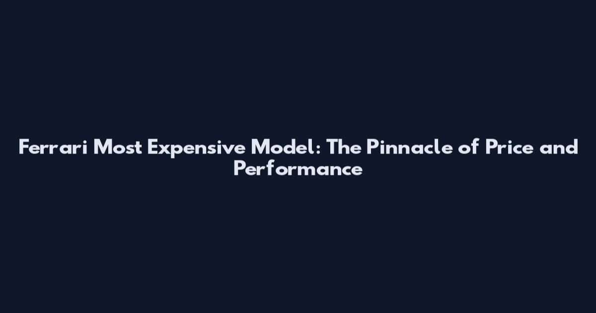 Ferrari Most Expensive Model: The Pinnacle of Price and Performance
