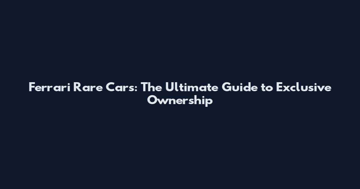 Ferrari Rare Cars: The Ultimate Guide to Exclusive Ownership