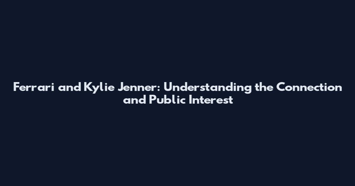 Ferrari and Kylie Jenner: Understanding the Connection and Public Interest