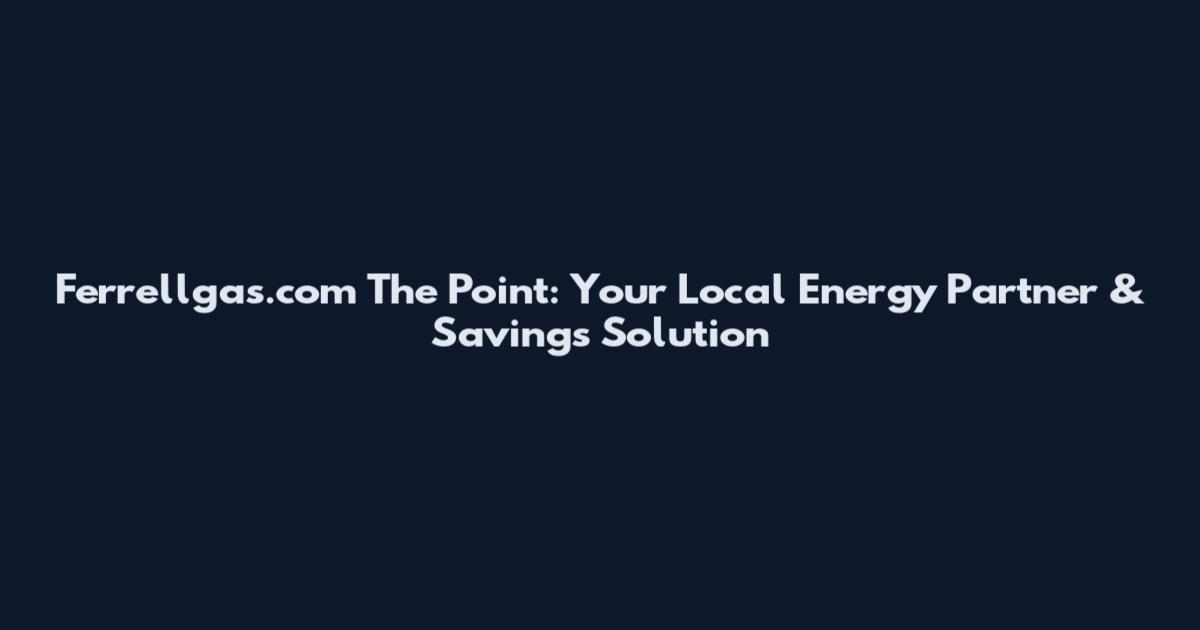 Ferrellgas.com The Point: Your Local Energy Partner & Savings Solution