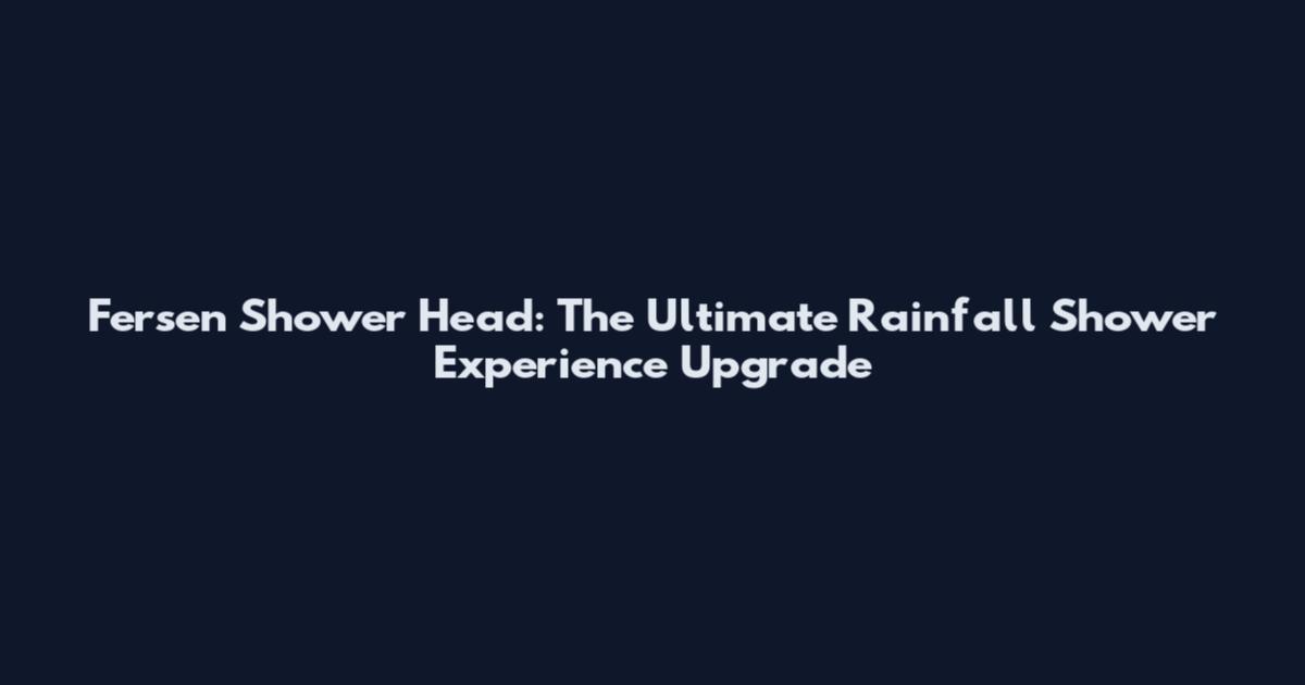 Fersen Shower Head: The Ultimate Rainfall Shower Experience Upgrade