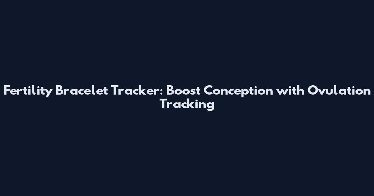 Fertility Bracelet Tracker: Boost Conception with Ovulation Tracking