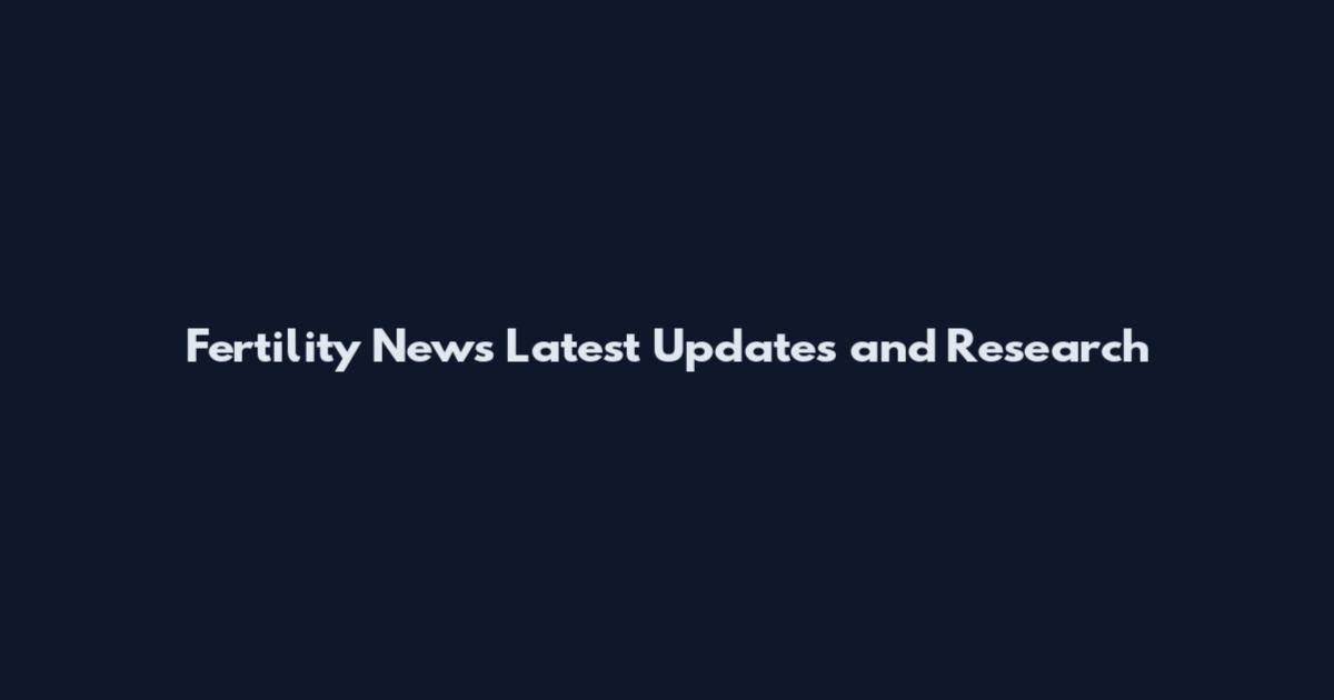 Fertility News Latest Updates and Research