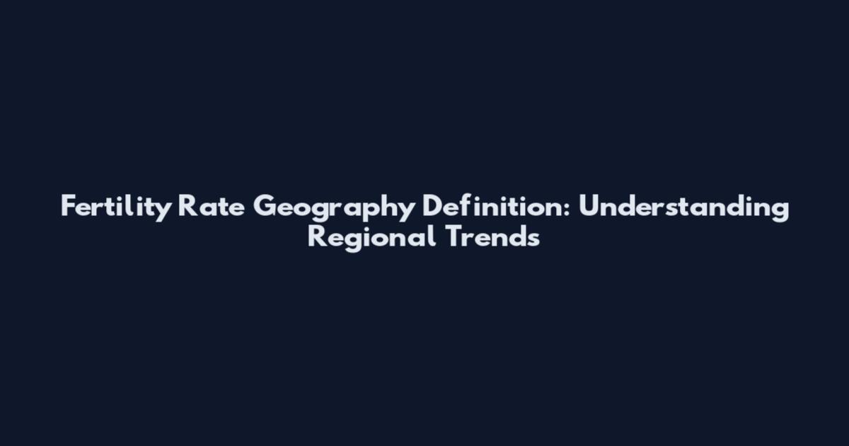 Fertility Rate Geography Definition: Understanding Regional Trends
