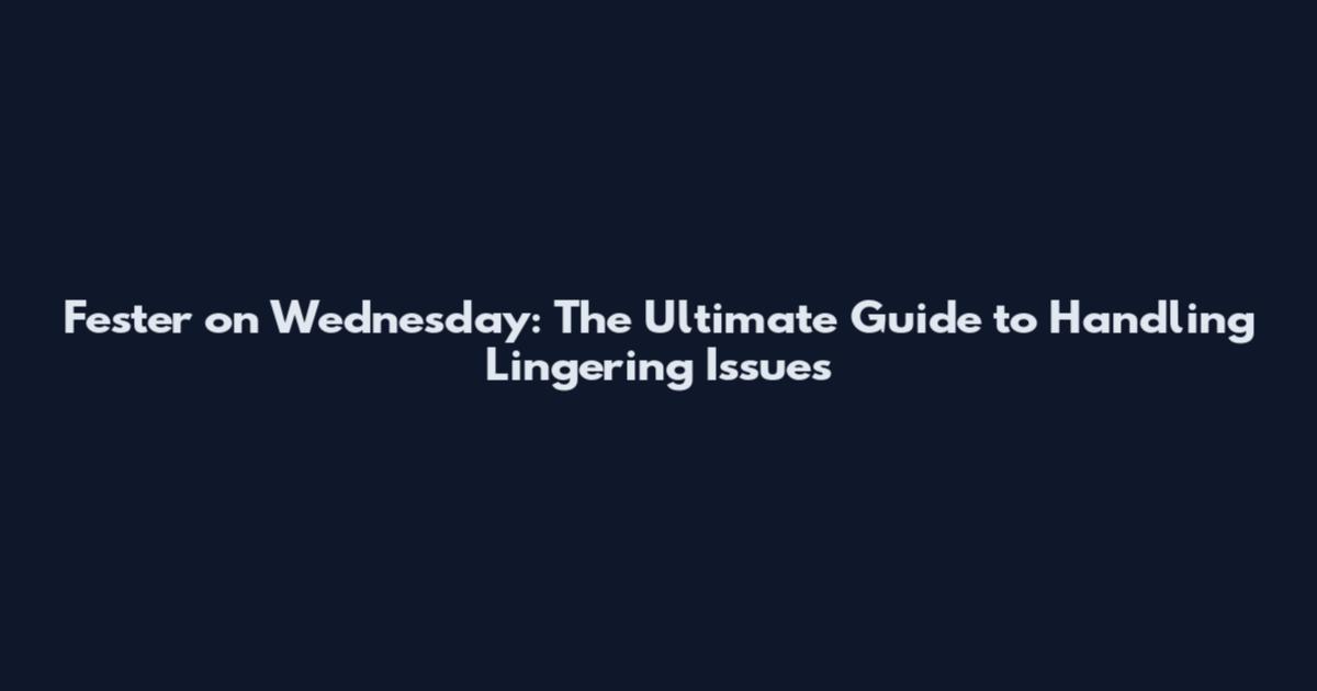 Fester on Wednesday: The Ultimate Guide to Handling Lingering Issues