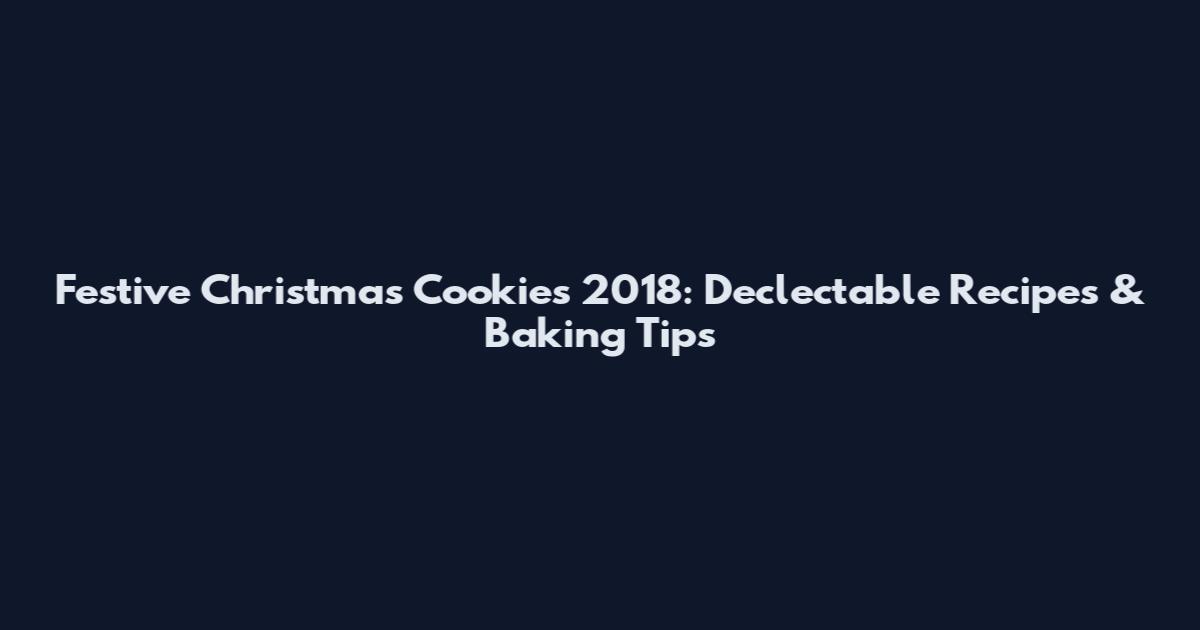 Festive Christmas Cookies 2018: Declectable Recipes & Baking Tips