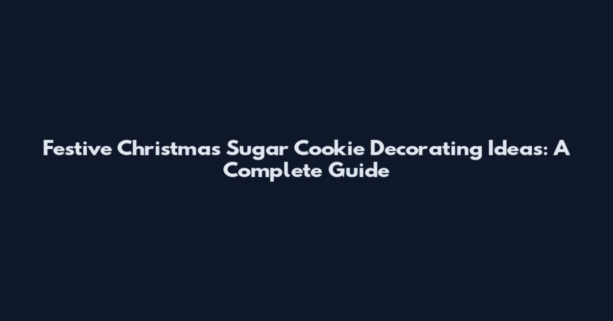Festive Christmas Sugar Cookie Decorating Ideas: A Complete Guide