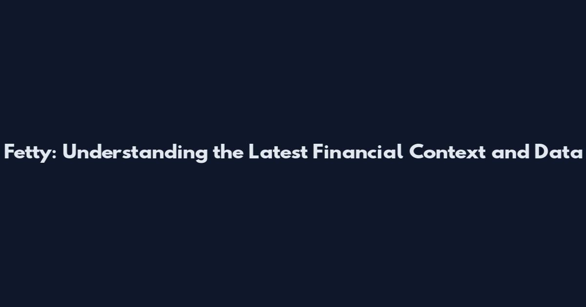 Fetty: Understanding the Latest Financial Context and Data