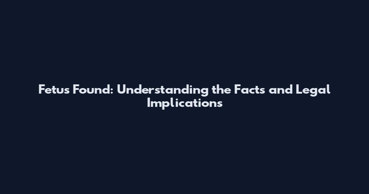 Fetus Found: Understanding the Facts and Legal Implications