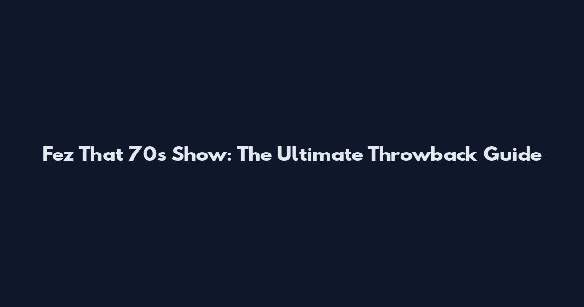 Fez That 70s Show: The Ultimate Throwback Guide