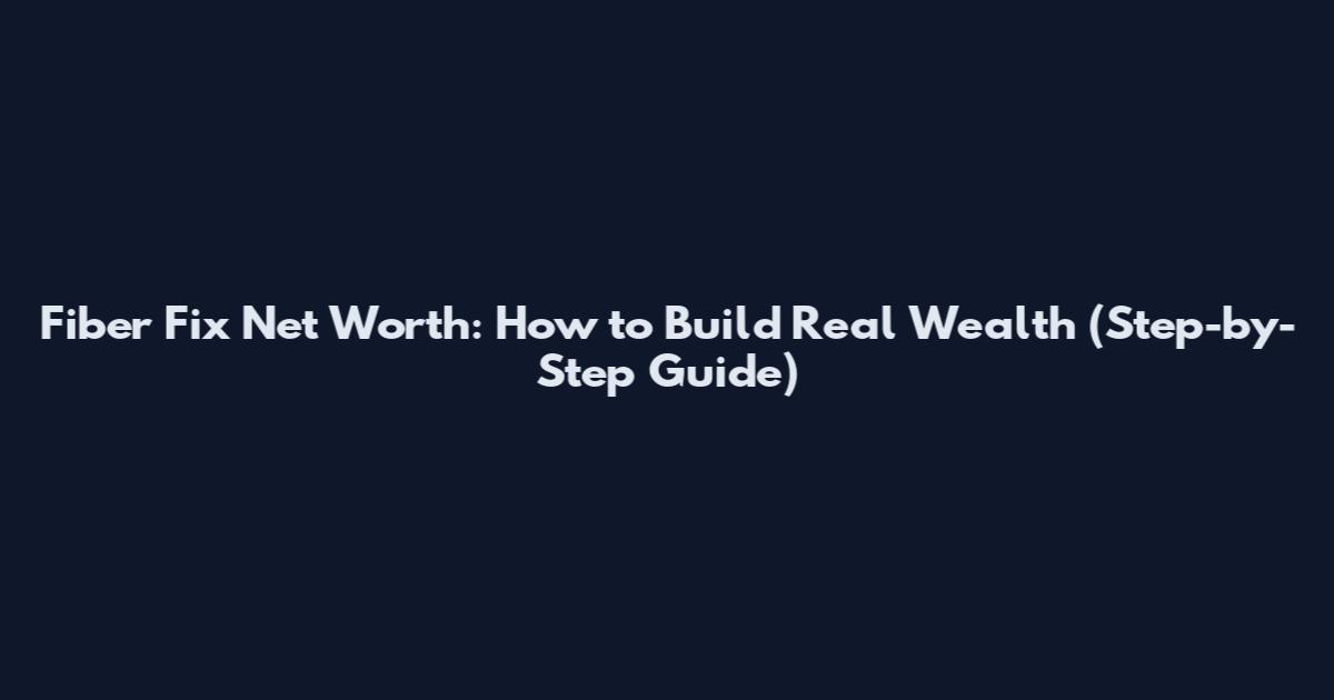 Fiber Fix Net Worth: How to Build Real Wealth (Step-by-Step Guide)