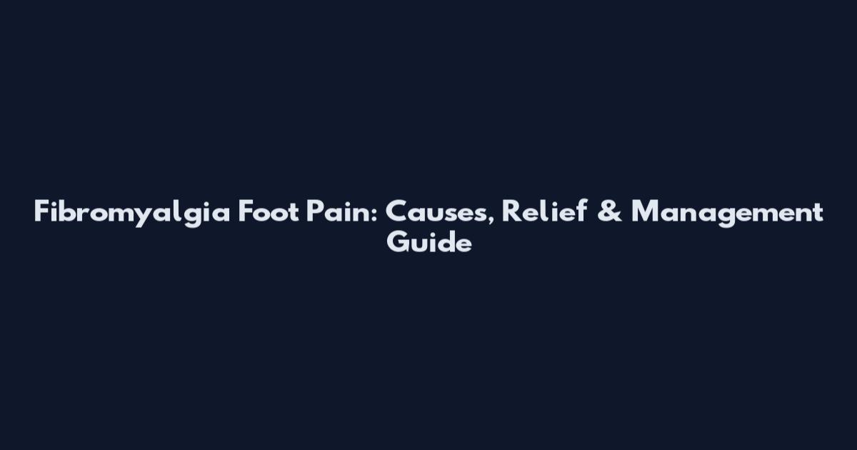 Fibromyalgia Foot Pain: Causes, Relief & Management Guide