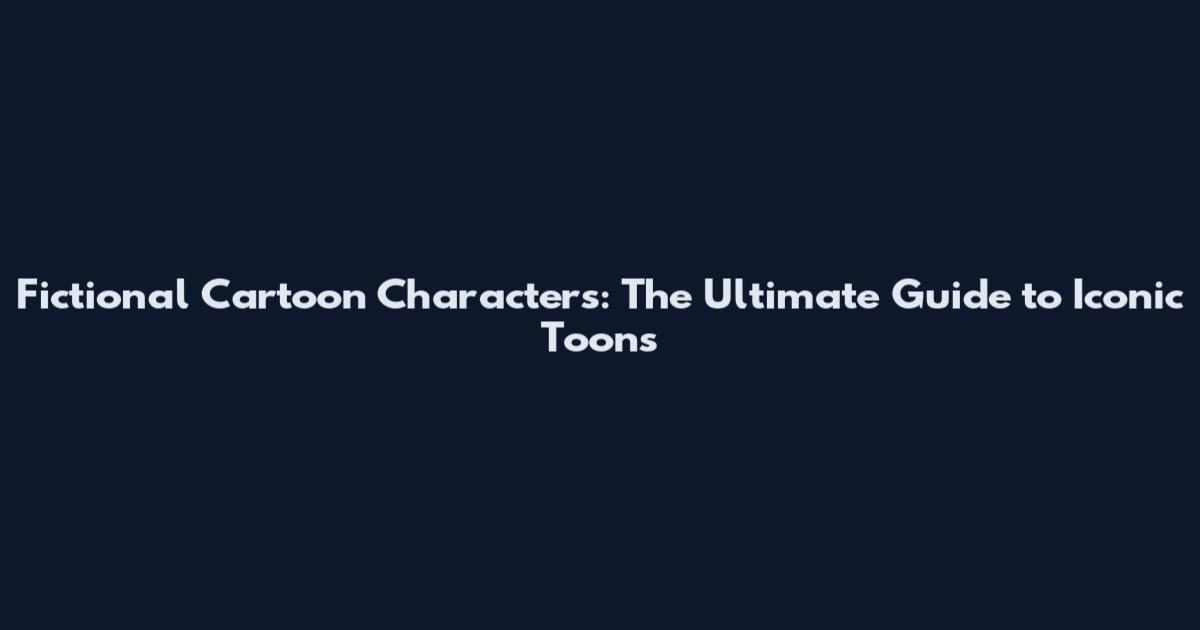 Fictional Cartoon Characters: The Ultimate Guide to Iconic Toons
