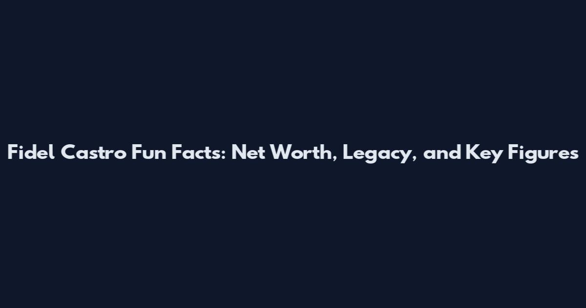 Fidel Castro Fun Facts: Net Worth, Legacy, and Key Figures