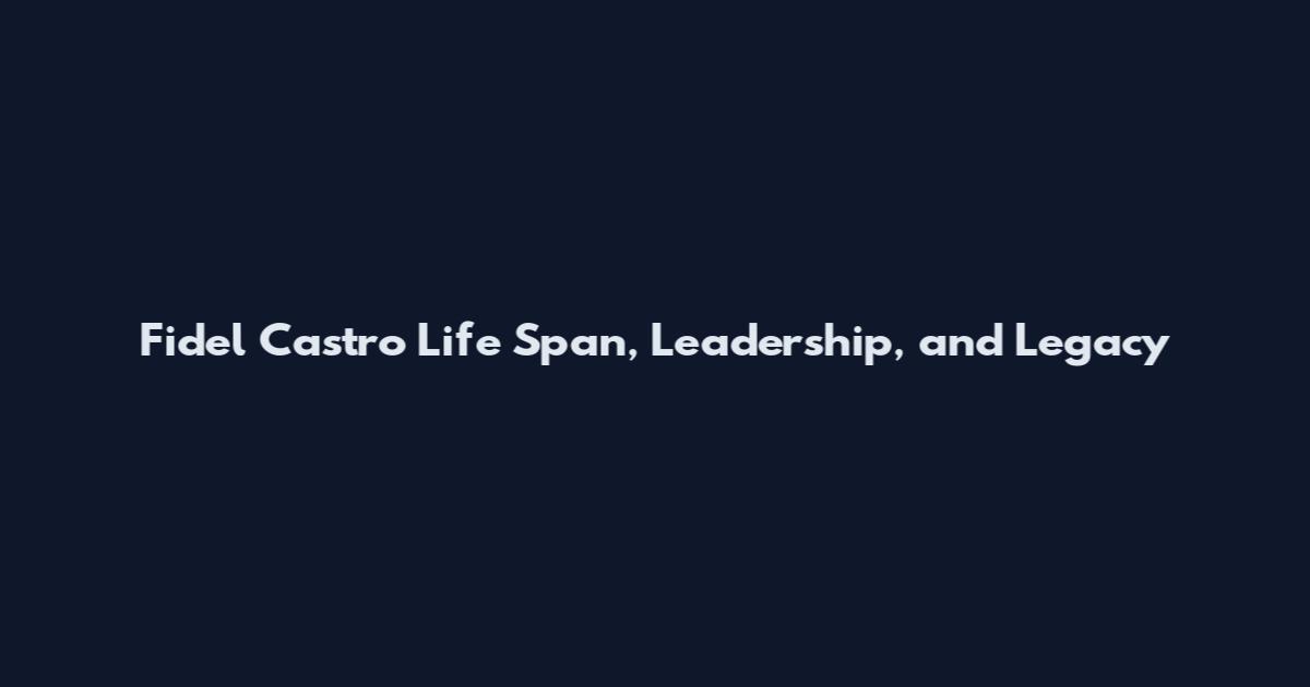 Fidel Castro Life Span, Leadership, and Legacy