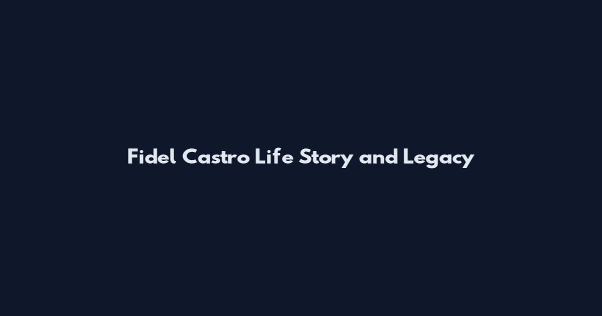 Fidel Castro Life Story and Legacy