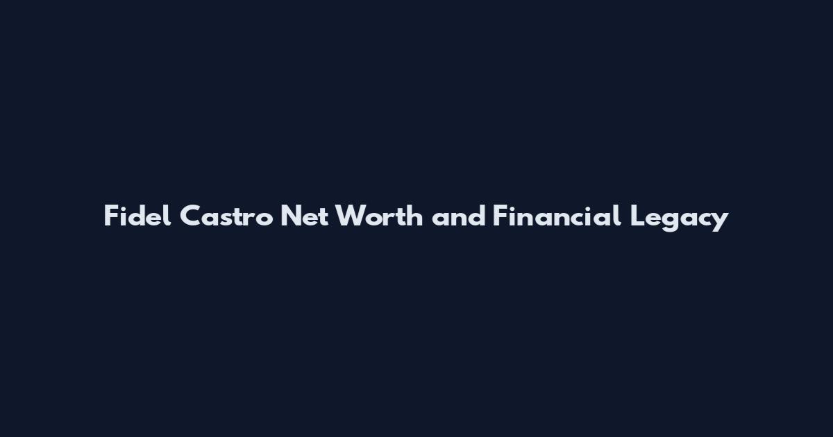 Fidel Castro Net Worth and Financial Legacy