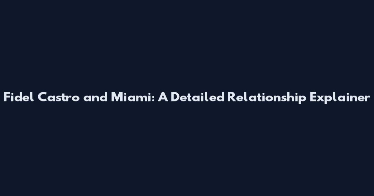 Fidel Castro and Miami: A Detailed Relationship Explainer