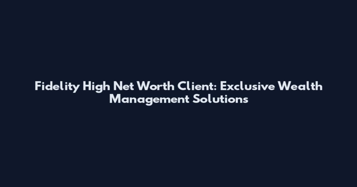 Fidelity High Net Worth Client: Exclusive Wealth Management Solutions