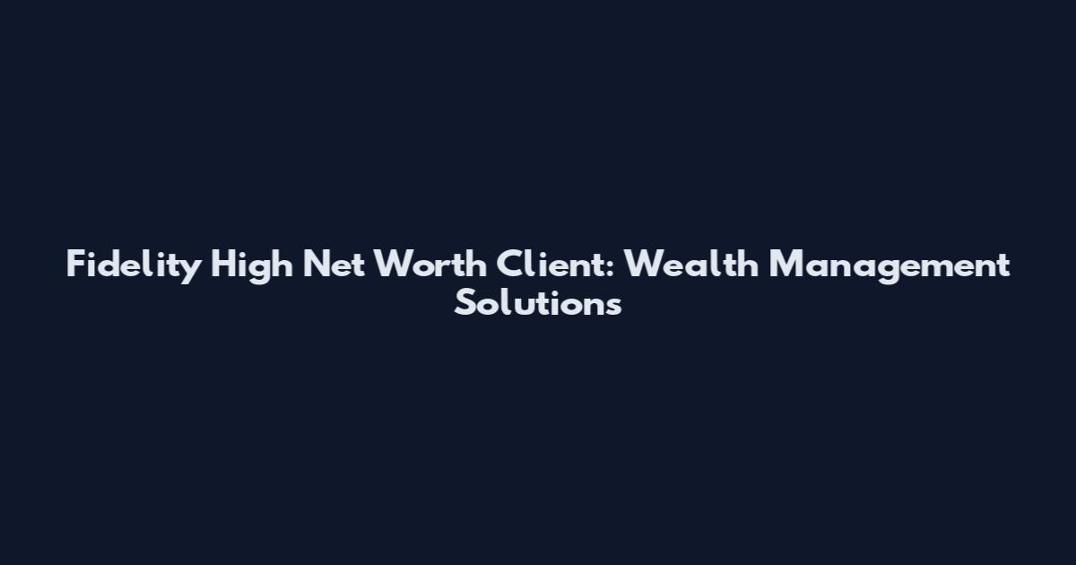 Fidelity High Net Worth Client: Wealth Management Solutions