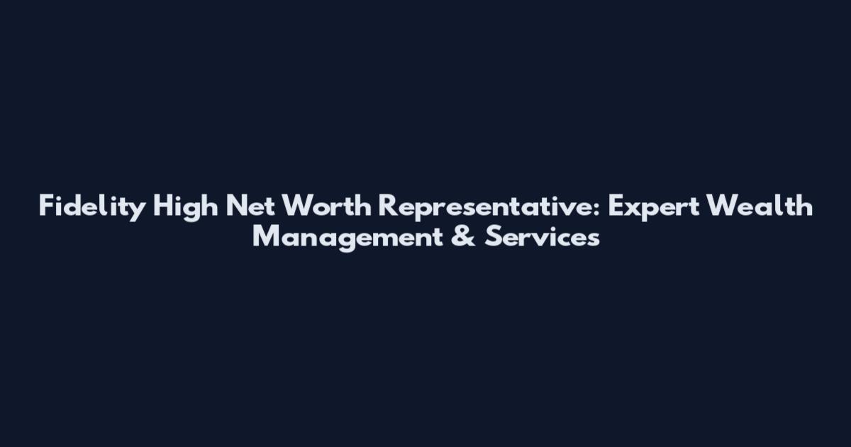 Fidelity High Net Worth Representative: Expert Wealth Management & Services
