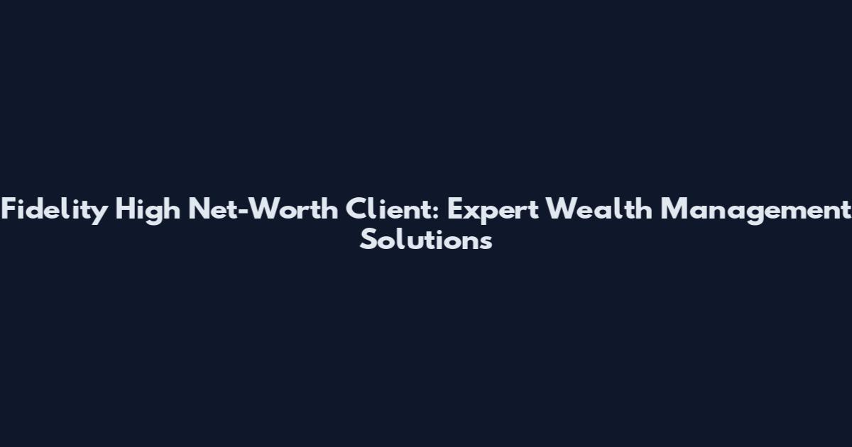 Fidelity High Net-Worth Client: Expert Wealth Management Solutions