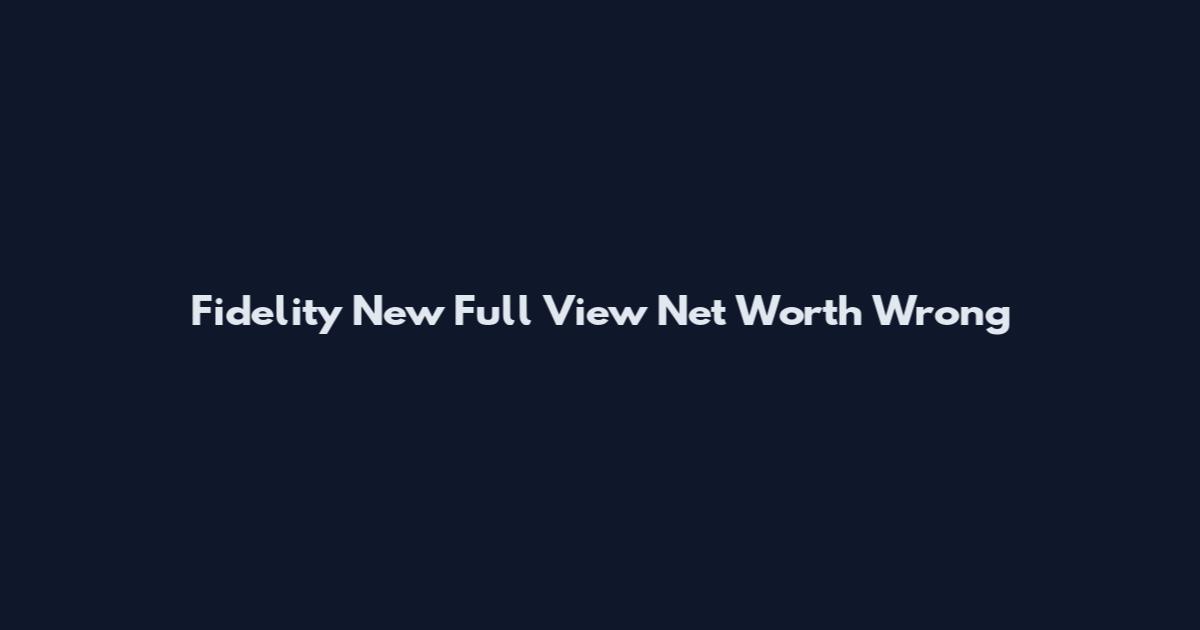 Fidelity New Full View Net Worth Wrong