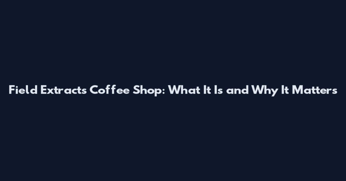 Field Extracts Coffee Shop: What It Is and Why It Matters