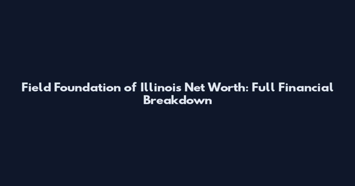 Field Foundation of Illinois Net Worth: Full Financial Breakdown