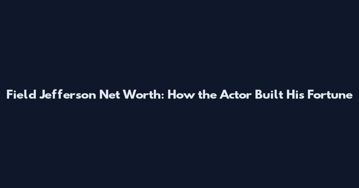 Field Jefferson Net Worth: How the Actor Built His Fortune