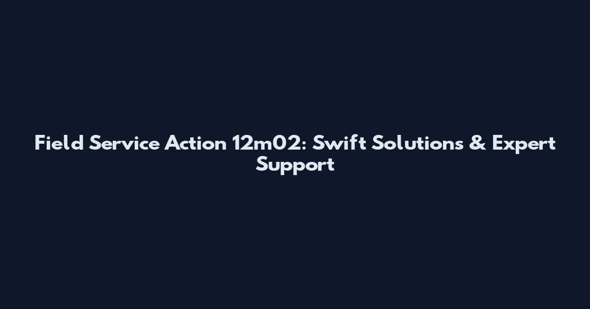 Field Service Action 12m02: Swift Solutions & Expert Support