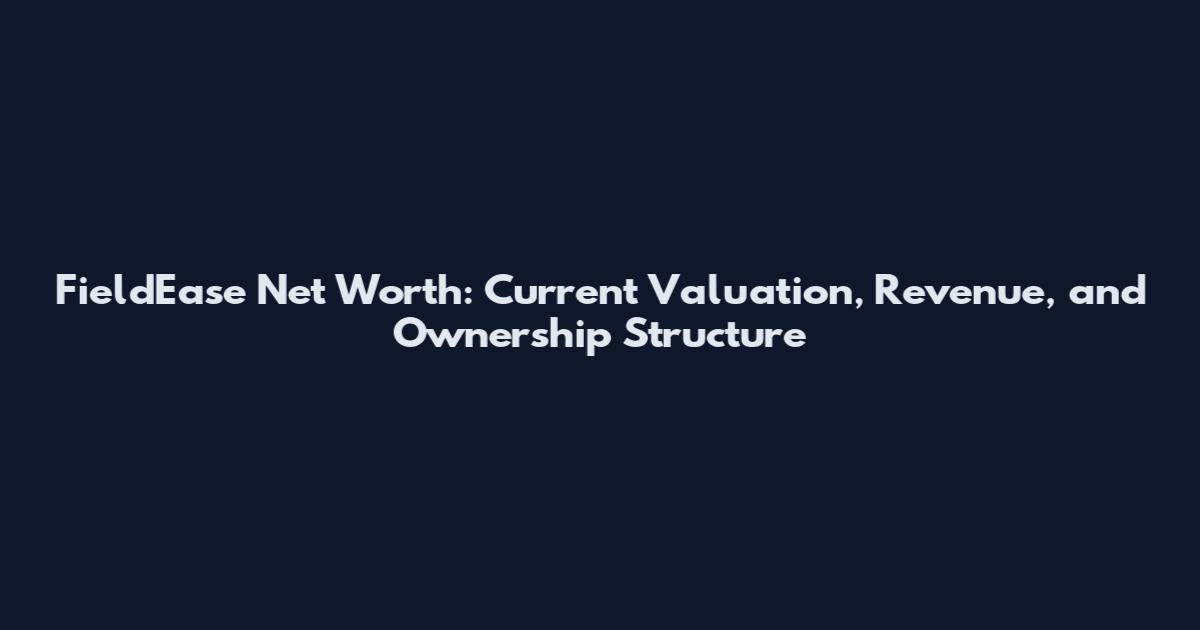 FieldEase Net Worth: Current Valuation, Revenue, and Ownership Structure