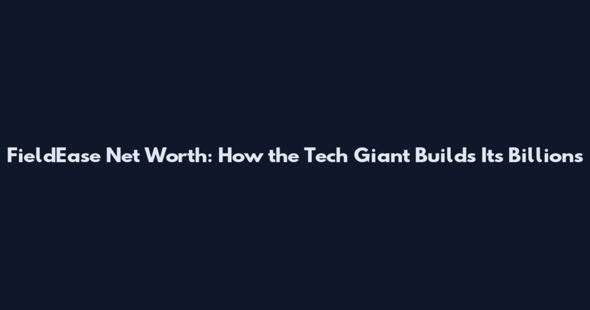 FieldEase Net Worth: How the Tech Giant Builds Its Billions
