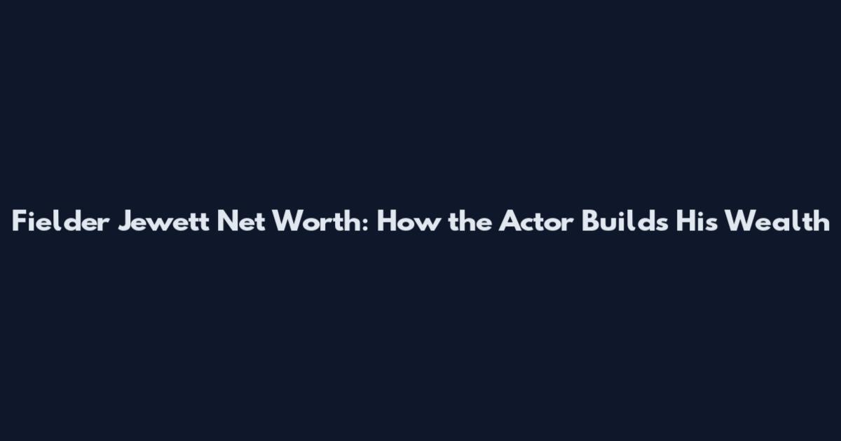 Fielder Jewett Net Worth: How the Actor Builds His Wealth