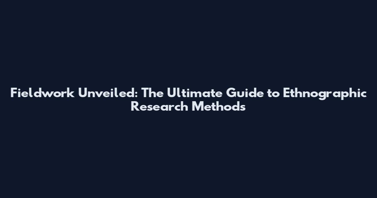 Fieldwork Unveiled: The Ultimate Guide to Ethnographic Research Methods