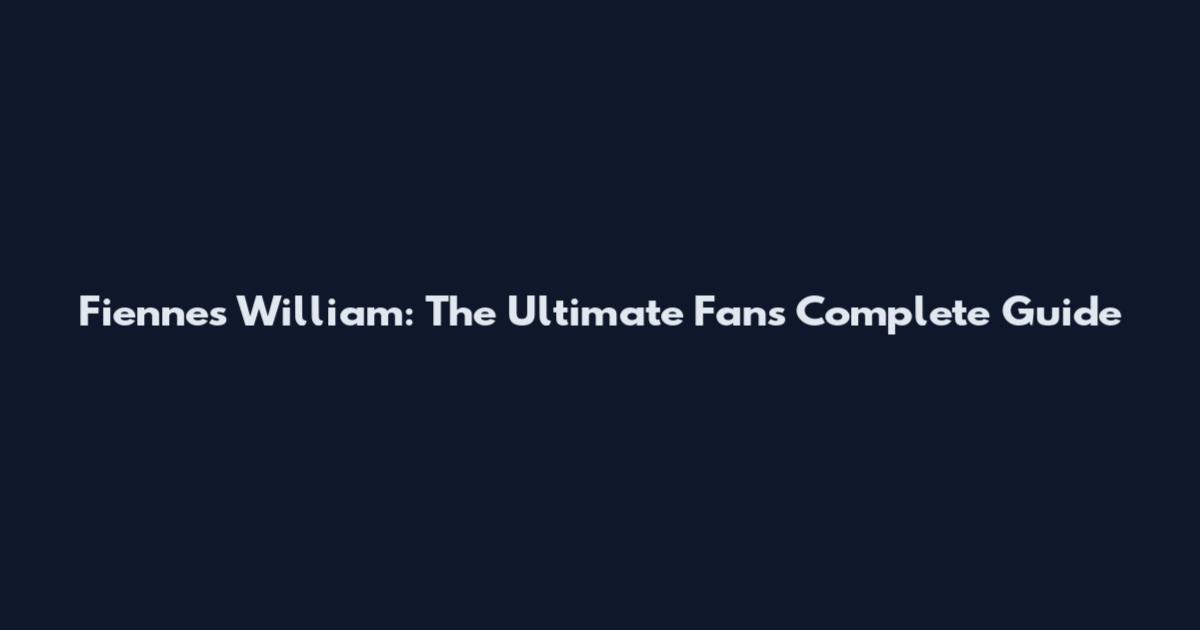 Fiennes William: The Ultimate Fan's Complete Guide