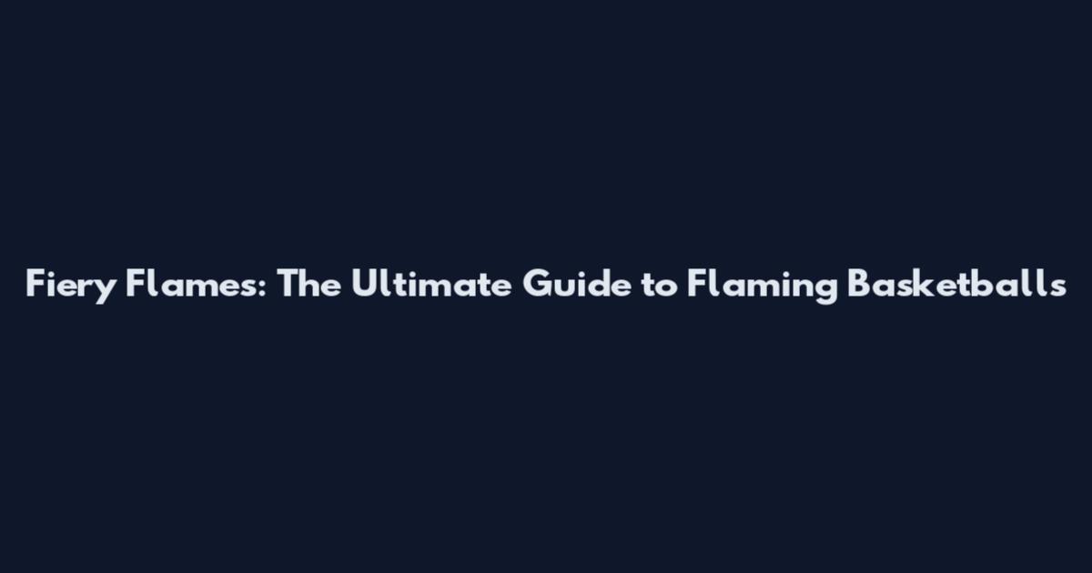 Fiery Flames: The Ultimate Guide to Flaming Basketballs