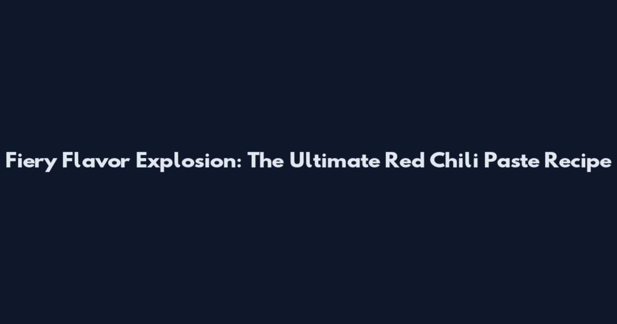 Fiery Flavor Explosion: The Ultimate Red Chili Paste Recipe