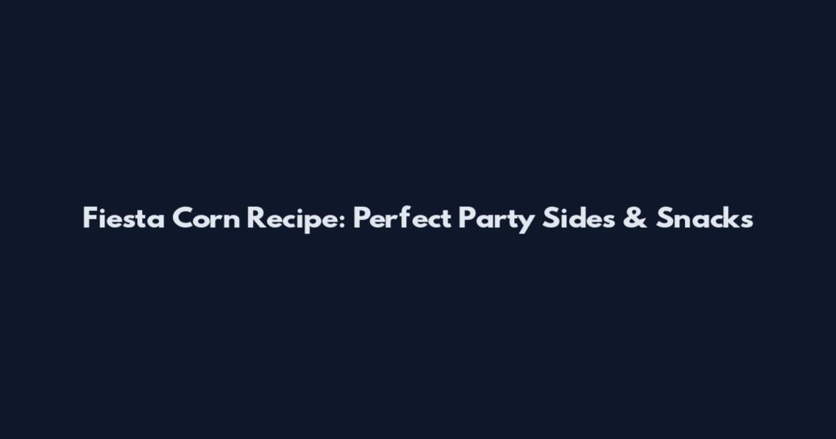 Fiesta Corn Recipe: Perfect Party Sides & Snacks