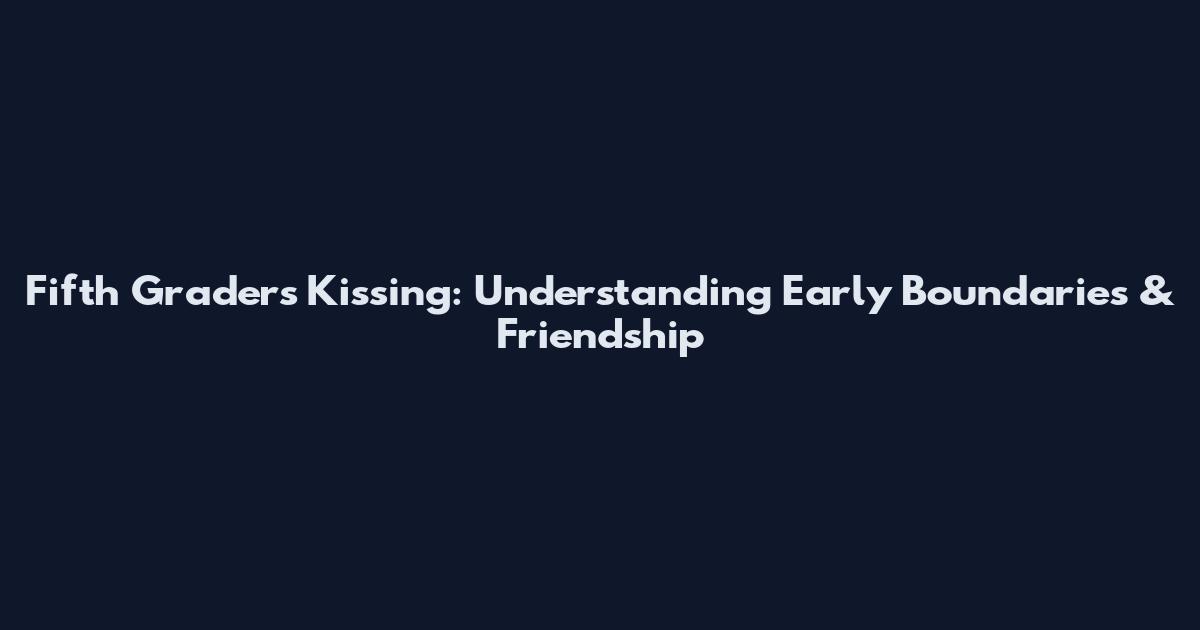 Fifth Graders Kissing: Understanding Early Boundaries & Friendship
