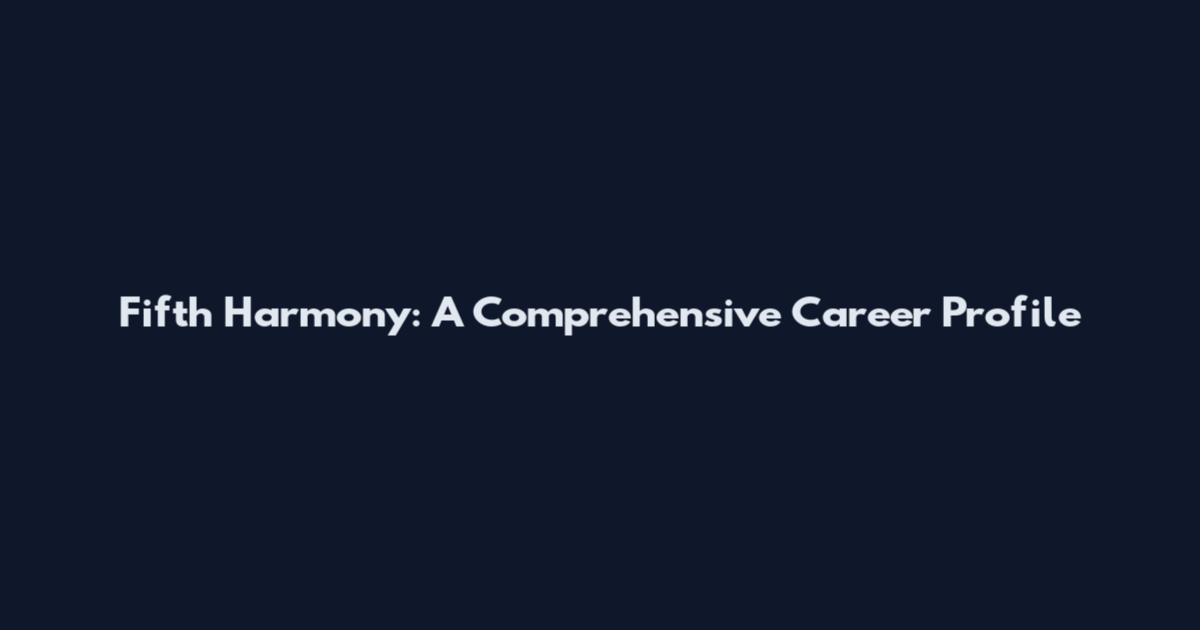 Fifth Harmony: A Comprehensive Career Profile