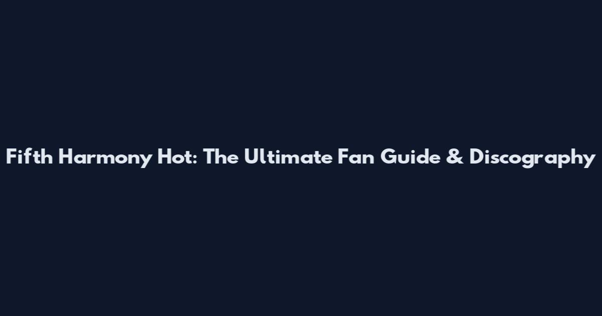 Fifth Harmony Hot: The Ultimate Fan Guide & Discography