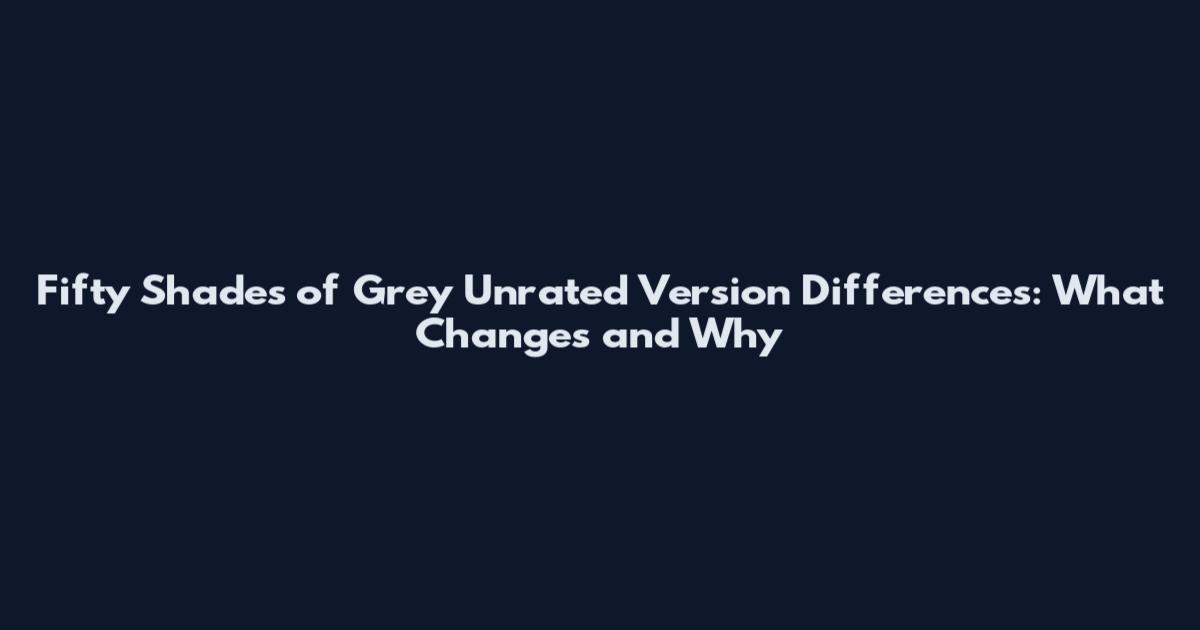 Fifty Shades of Grey Unrated Version Differences: What Changes and Why